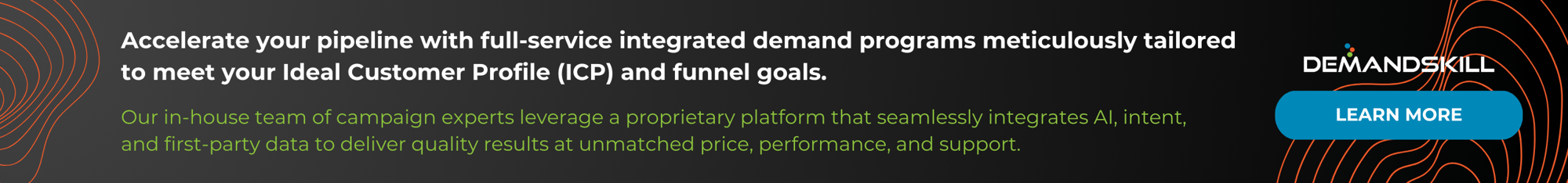 Accelerate your pipeline with full-service integrated demand programs meticulously tailored to meet your Ideal Customer Profile (ICP) and funnel goals. Our in-house team of campaign experts leverage a proprietary platform that seamlessly integrates AI, intent, and first-party data to deliver quality results at unmatched price, performance, and support. Learn more.